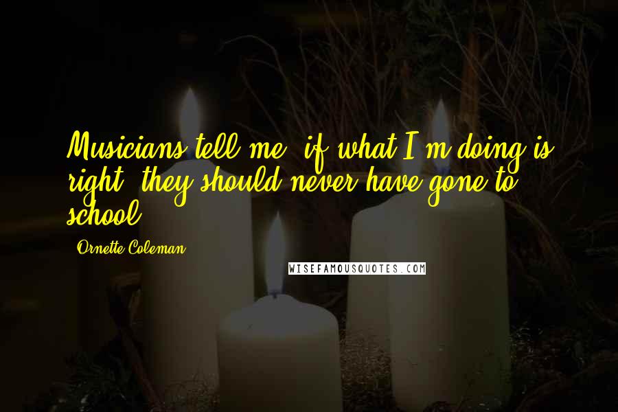 Ornette Coleman quotes: Musicians tell me, if what I'm doing is right, they should never have gone to school.