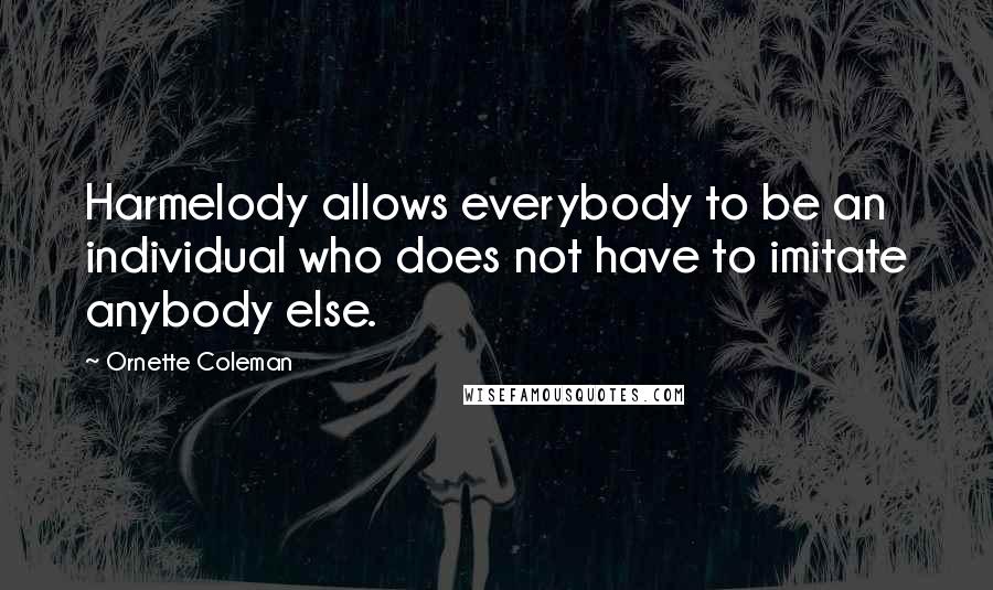 Ornette Coleman quotes: Harmelody allows everybody to be an individual who does not have to imitate anybody else.