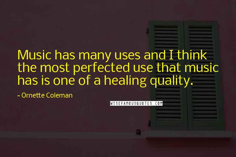 Ornette Coleman quotes: Music has many uses and I think the most perfected use that music has is one of a healing quality.