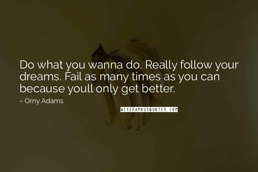 Orny Adams quotes: Do what you wanna do. Really follow your dreams. Fail as many times as you can because youll only get better.