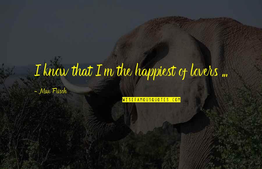 Orolia Quotes By Max Frisch: I know that I'm the happiest of lovers Orolia Quotes By Max Frisch: I know that I'm the happiest of lovers