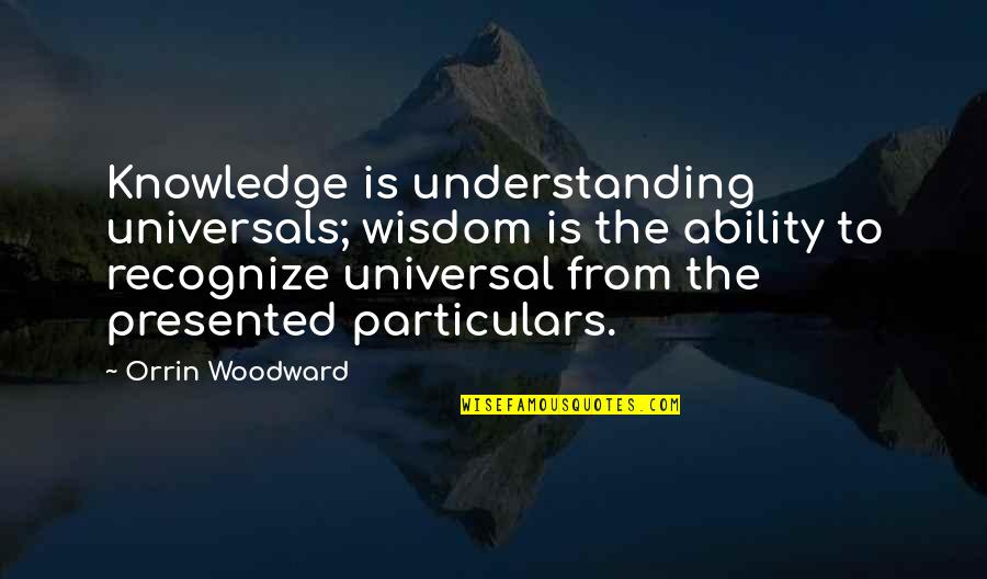 Orrin Quotes By Orrin Woodward: Knowledge is understanding universals; wisdom is the ability