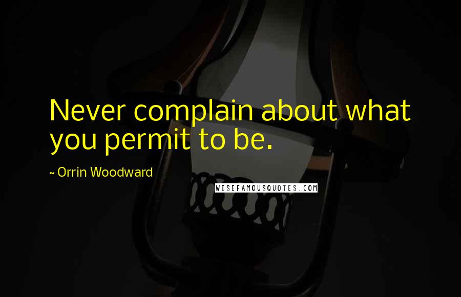 Orrin Woodward quotes: Never complain about what you permit to be.