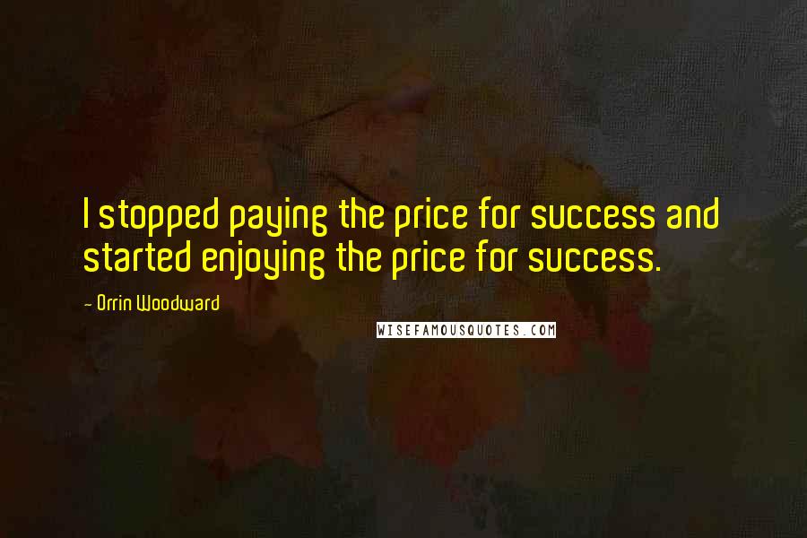 Orrin Woodward quotes: I stopped paying the price for success and started enjoying the price for success.