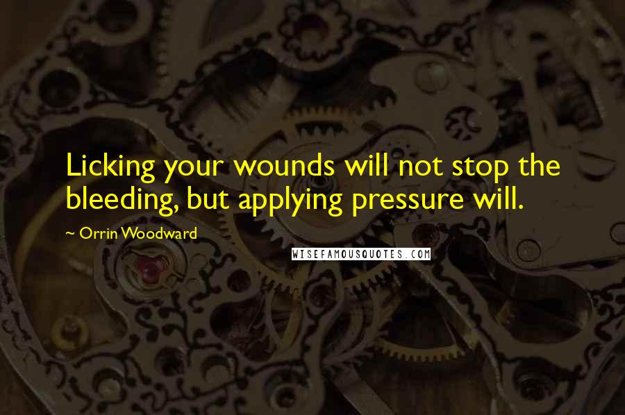 Orrin Woodward quotes: Licking your wounds will not stop the bleeding, but applying pressure will.