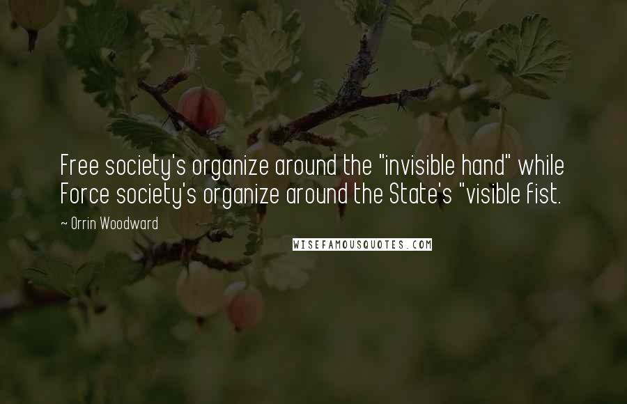 Orrin Woodward quotes: Free society's organize around the "invisible hand" while Force society's organize around the State's "visible fist.