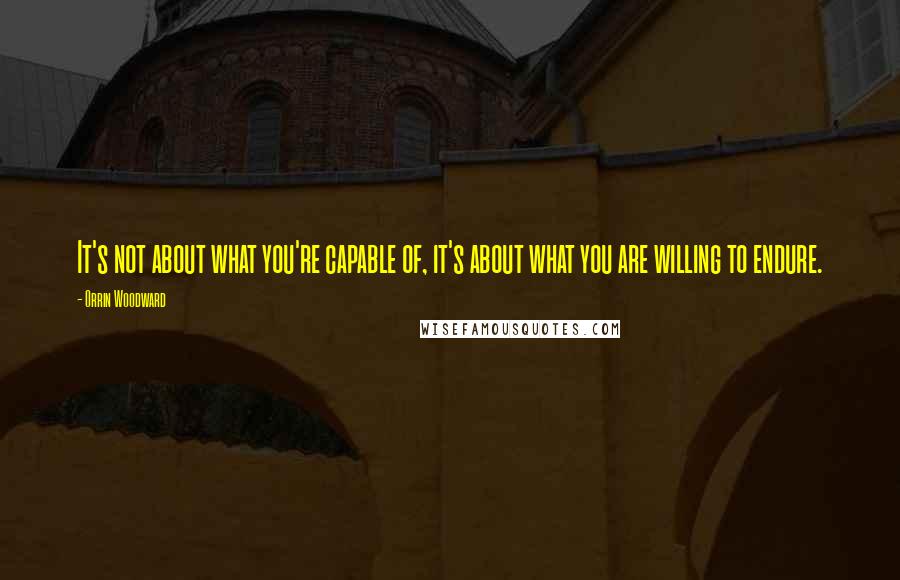 Orrin Woodward quotes: It's not about what you're capable of, it's about what you are willing to endure.