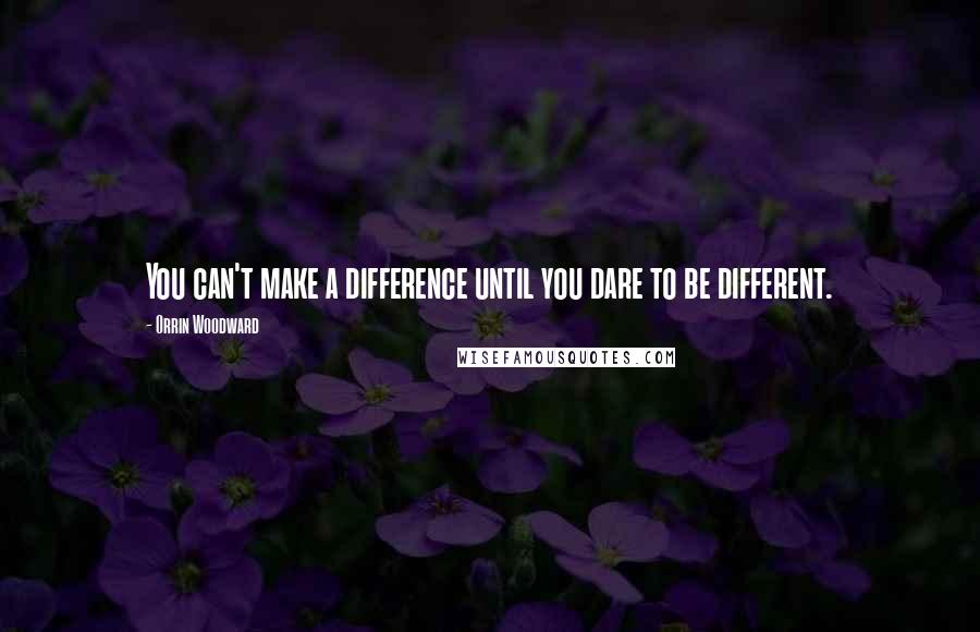 Orrin Woodward quotes: You can't make a difference until you dare to be different.