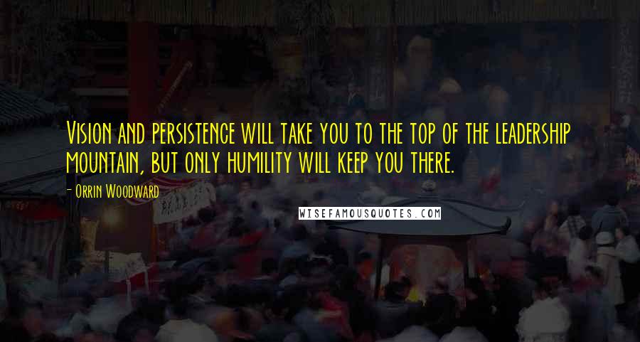 Orrin Woodward quotes: Vision and persistence will take you to the top of the leadership mountain, but only humility will keep you there.