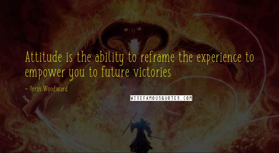 Orrin Woodward quotes: Attitude is the ability to reframe the experience to empower you to future victories