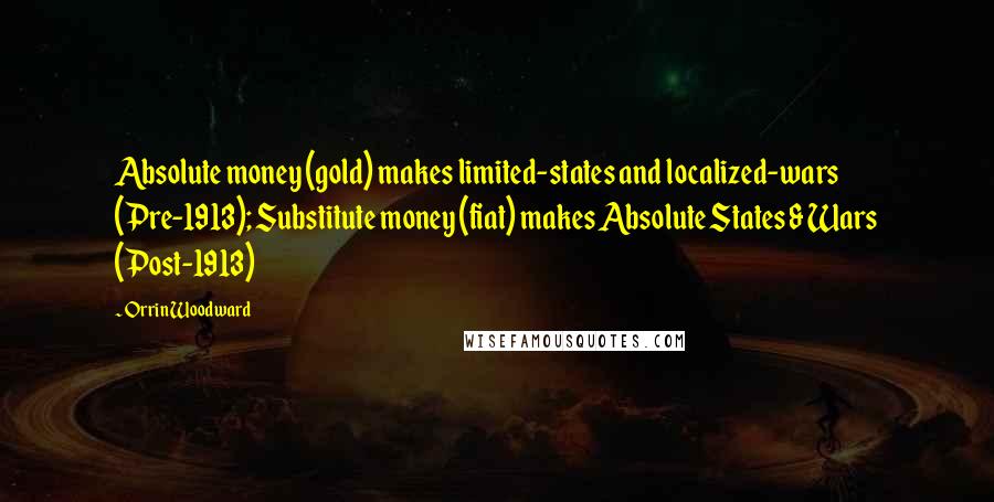 Orrin Woodward quotes: Absolute money (gold) makes limited-states and localized-wars (Pre-1913); Substitute money (fiat) makes Absolute States & Wars (Post-1913)