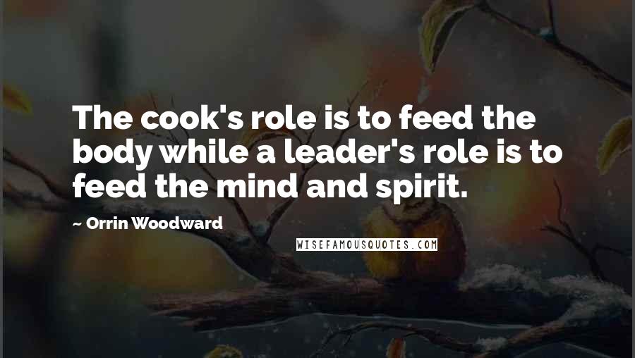 Orrin Woodward quotes: The cook's role is to feed the body while a leader's role is to feed the mind and spirit.