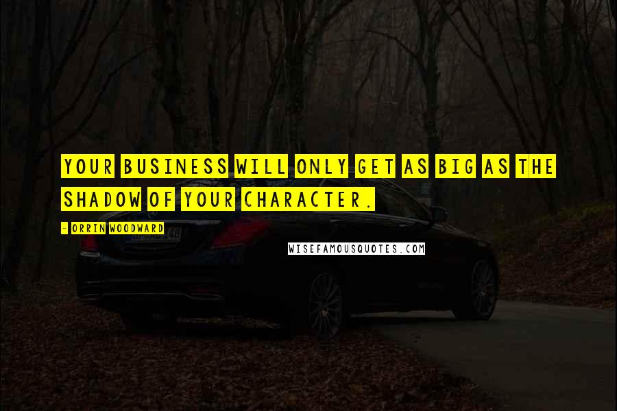 Orrin Woodward quotes: Your business will only get as big as the shadow of your character.