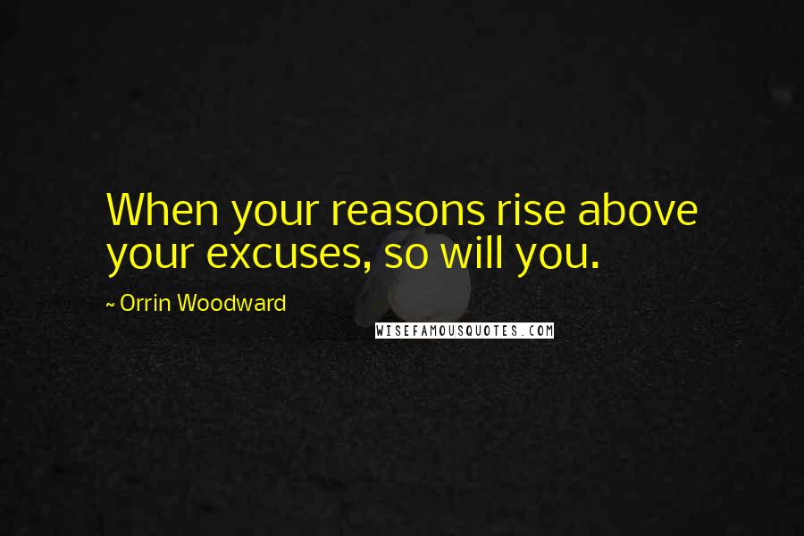 Orrin Woodward quotes: When your reasons rise above your excuses, so will you.