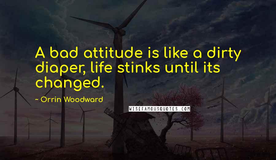 Orrin Woodward quotes: A bad attitude is like a dirty diaper, life stinks until its changed.