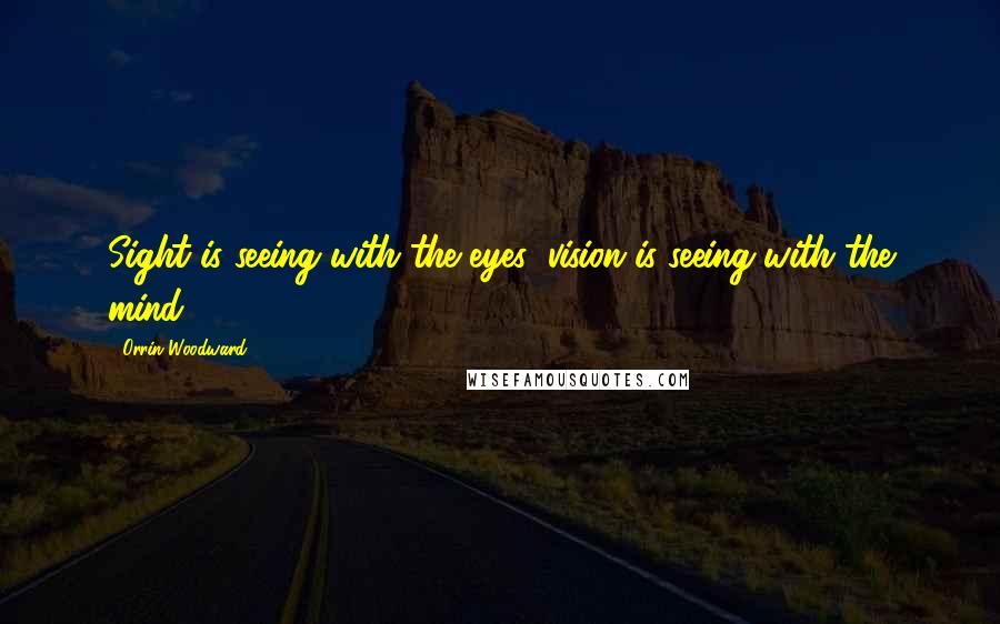 Orrin Woodward quotes: Sight is seeing with the eyes; vision is seeing with the mind.