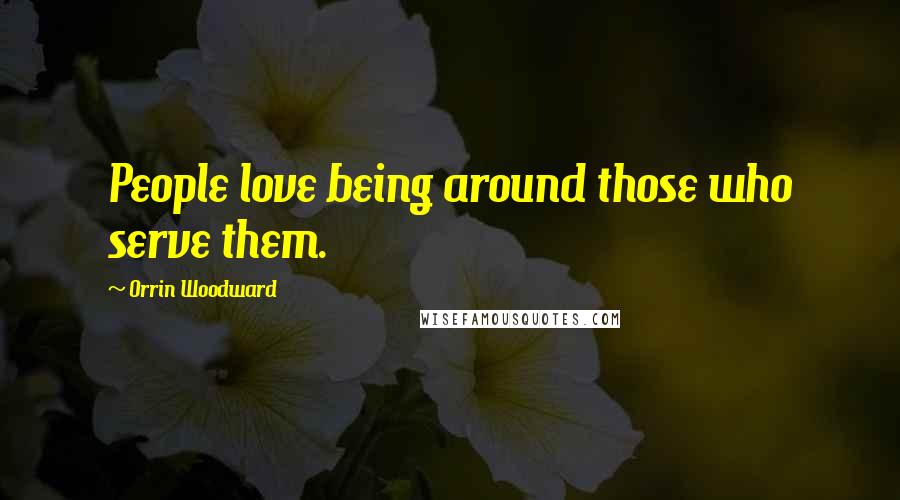 Orrin Woodward quotes: People love being around those who serve them.