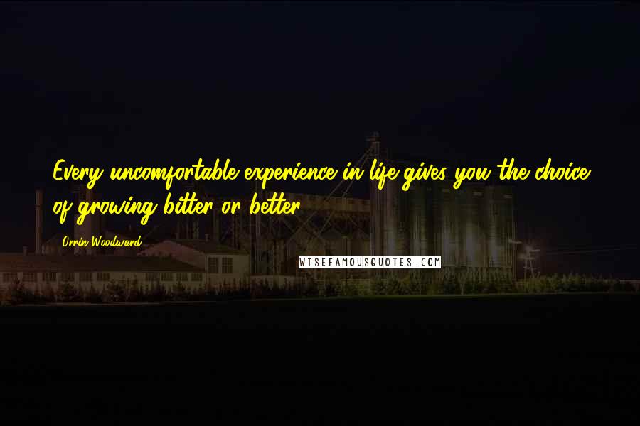 Orrin Woodward quotes: Every uncomfortable experience in life gives you the choice of growing bitter or better.
