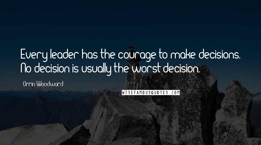 Orrin Woodward quotes: Every leader has the courage to make decisions. No decision is usually the worst decision.