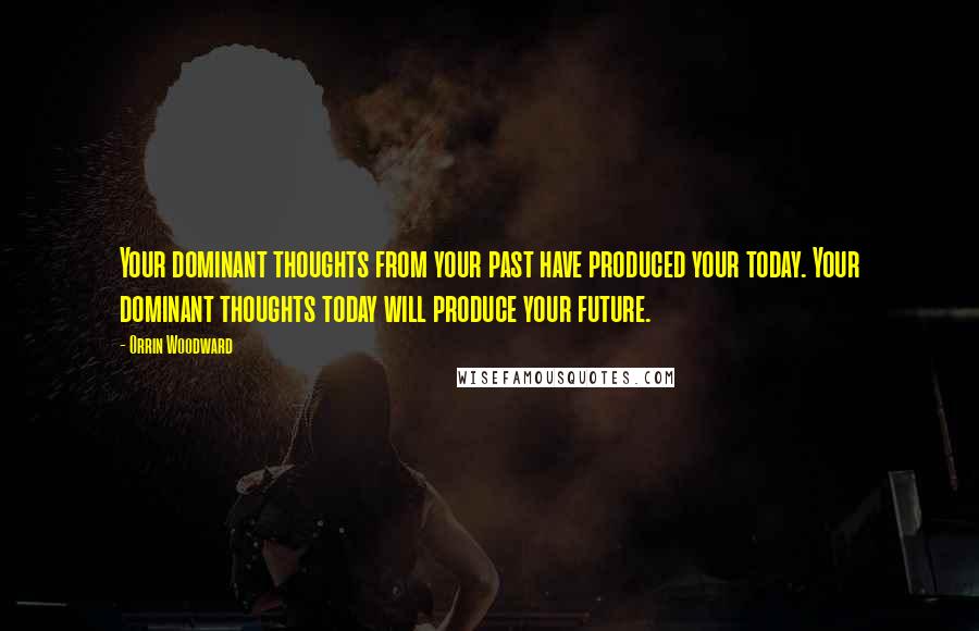 Orrin Woodward quotes: Your dominant thoughts from your past have produced your today. Your dominant thoughts today will produce your future.