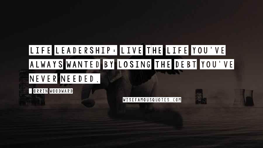 Orrin Woodward quotes: LIFE Leadership: Live the life you've always wanted by losing the debt you've never needed.