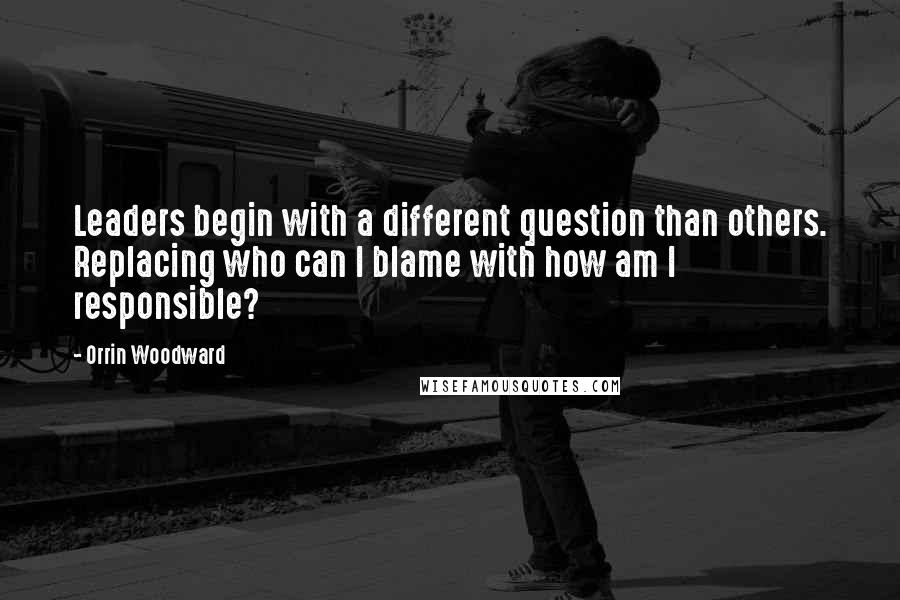 Orrin Woodward quotes: Leaders begin with a different question than others. Replacing who can I blame with how am I responsible?