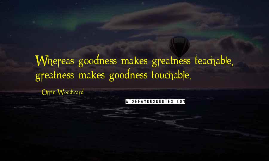 Orrin Woodward quotes: Whereas goodness makes greatness teachable, greatness makes goodness touchable.