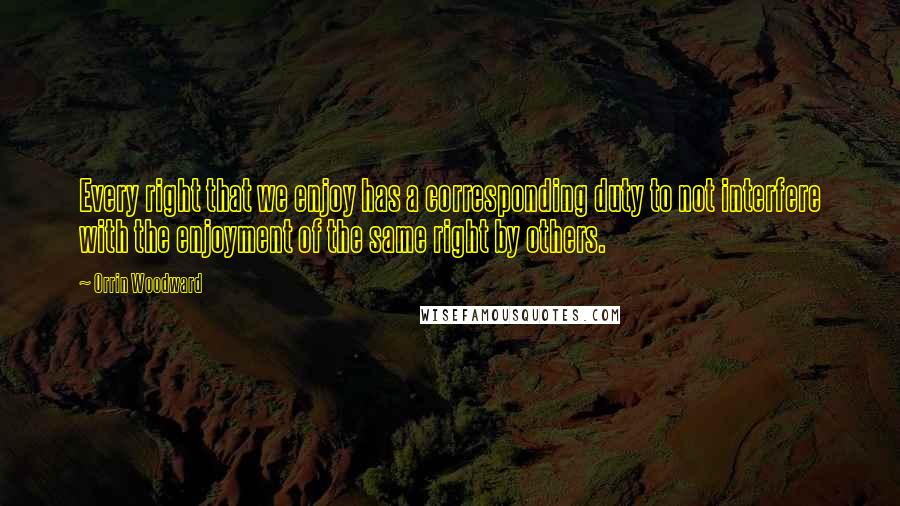 Orrin Woodward quotes: Every right that we enjoy has a corresponding duty to not interfere with the enjoyment of the same right by others.