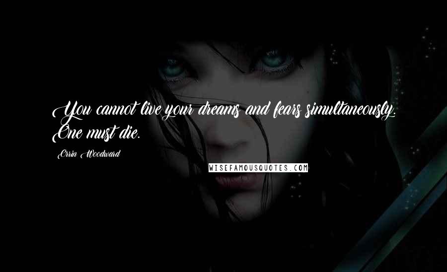 Orrin Woodward quotes: You cannot live your dreams and fears simultaneously. One must die.