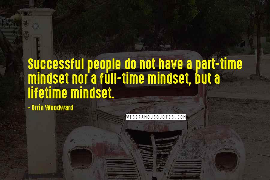 Orrin Woodward quotes: Successful people do not have a part-time mindset nor a full-time mindset, but a lifetime mindset.