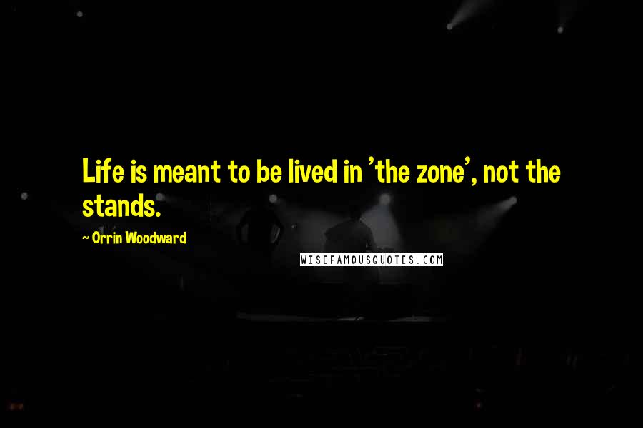 Orrin Woodward quotes: Life is meant to be lived in 'the zone', not the stands.