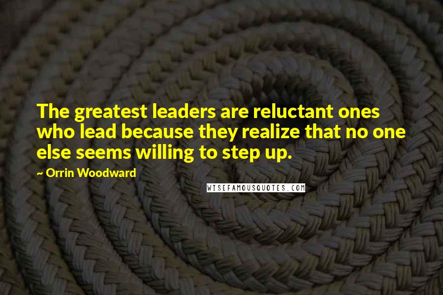 Orrin Woodward quotes: The greatest leaders are reluctant ones who lead because they realize that no one else seems willing to step up.