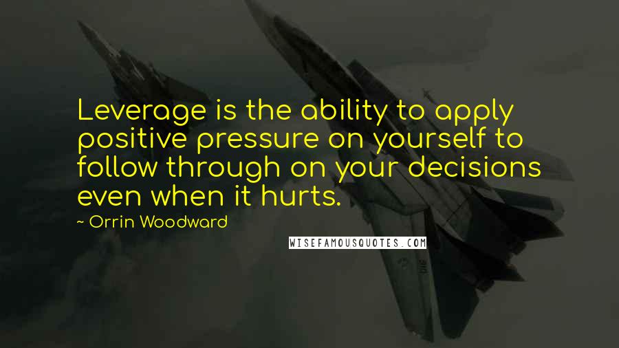 Orrin Woodward quotes: Leverage is the ability to apply positive pressure on yourself to follow through on your decisions even when it hurts.