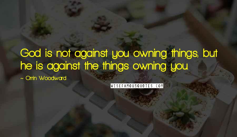 Orrin Woodward quotes: God is not against you owning things, but he is against the things owning you.