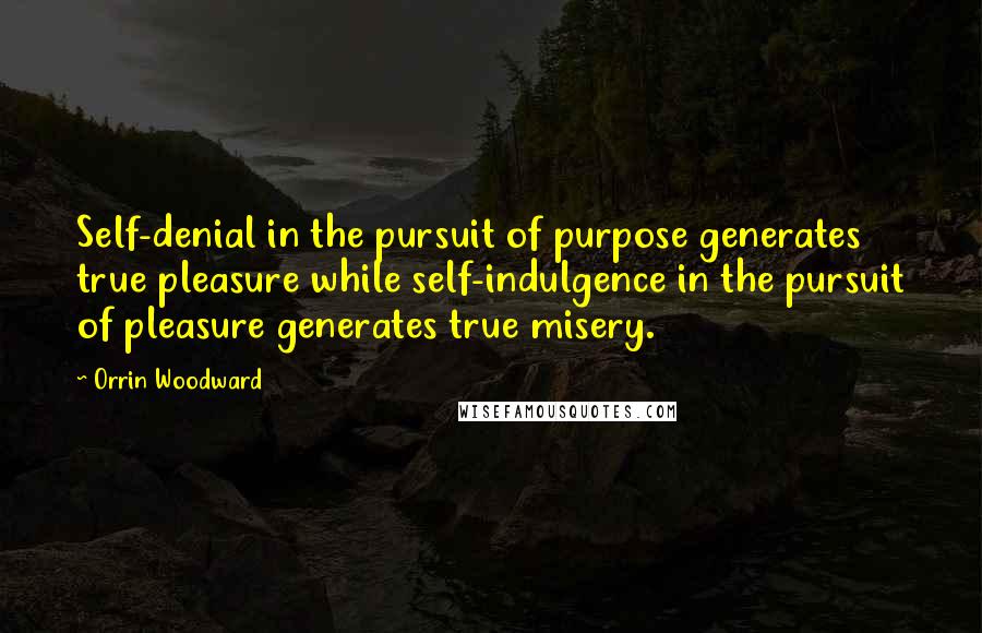 Orrin Woodward quotes: Self-denial in the pursuit of purpose generates true pleasure while self-indulgence in the pursuit of pleasure generates true misery.