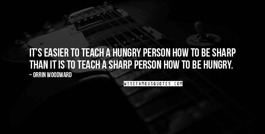 Orrin Woodward quotes: It's easier to teach a hungry person how to be sharp than it is to teach a sharp person how to be hungry.