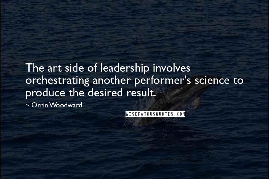 Orrin Woodward quotes: The art side of leadership involves orchestrating another performer's science to produce the desired result.