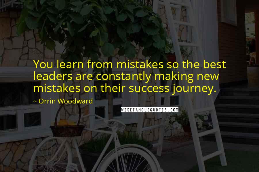 Orrin Woodward quotes: You learn from mistakes so the best leaders are constantly making new mistakes on their success journey.