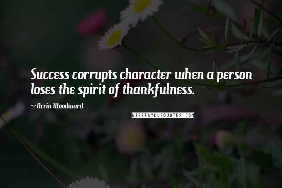 Orrin Woodward quotes: Success corrupts character when a person loses the spirit of thankfulness.