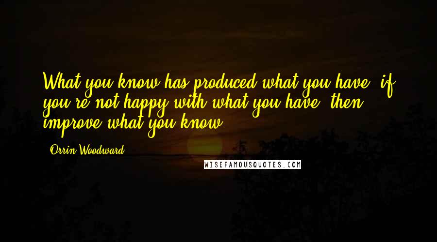Orrin Woodward quotes: What you know has produced what you have; if you're not happy with what you have, then improve what you know.