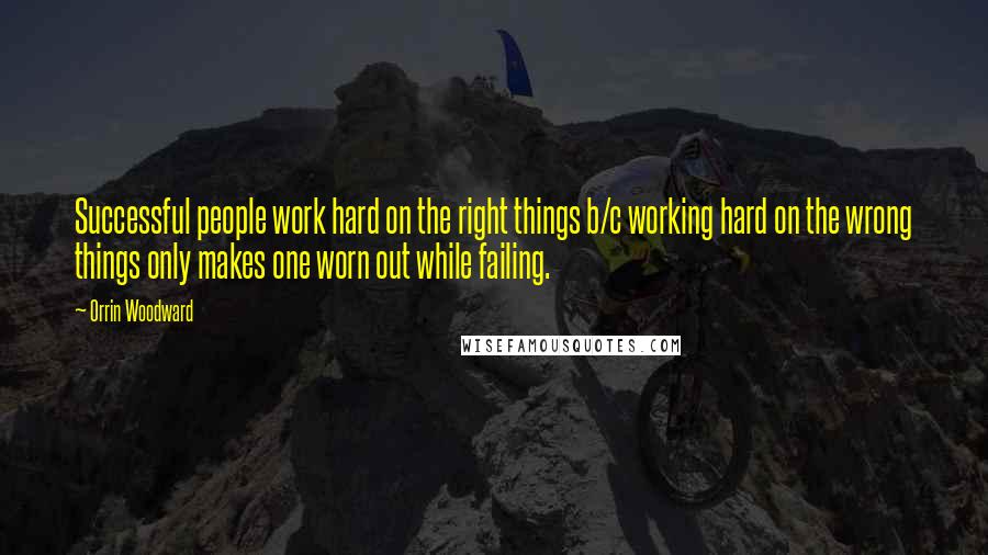 Orrin Woodward quotes: Successful people work hard on the right things b/c working hard on the wrong things only makes one worn out while failing.