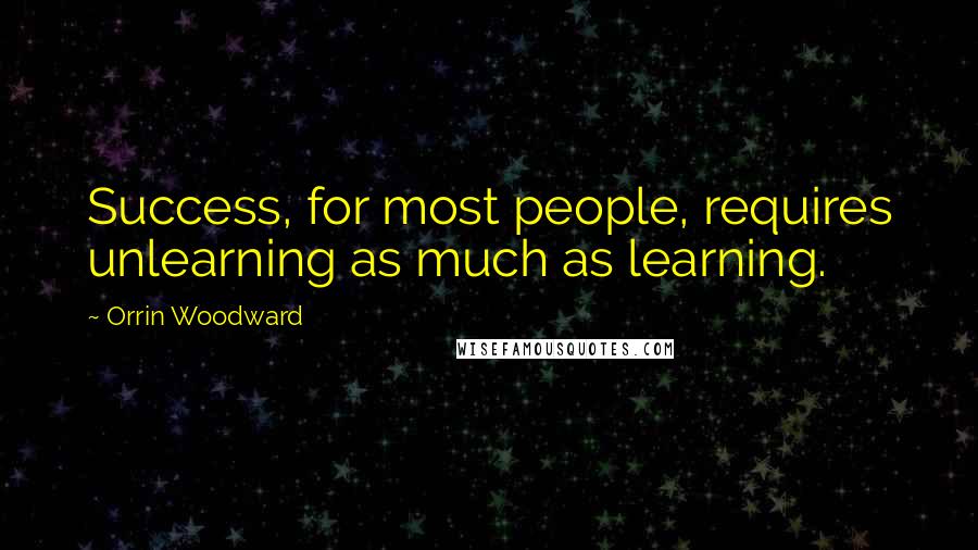 Orrin Woodward quotes: Success, for most people, requires unlearning as much as learning.