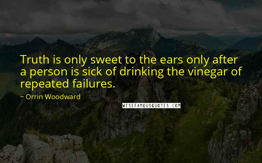 Orrin Woodward quotes: Truth is only sweet to the ears only after a person is sick of drinking the vinegar of repeated failures.