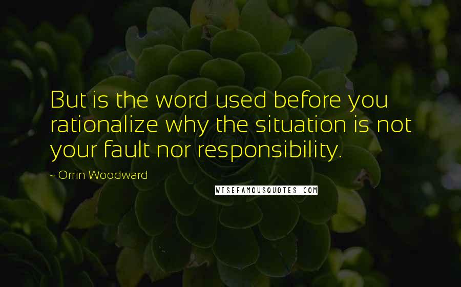 Orrin Woodward quotes: But is the word used before you rationalize why the situation is not your fault nor responsibility.