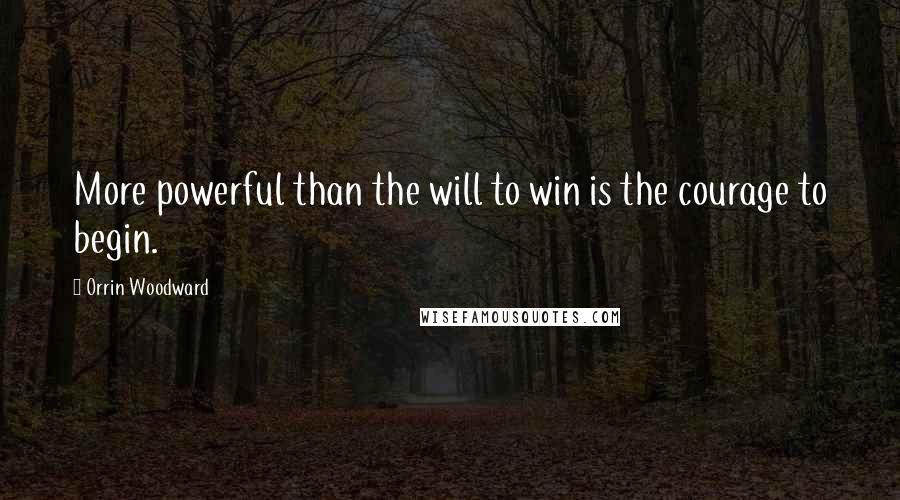 Orrin Woodward quotes: More powerful than the will to win is the courage to begin.