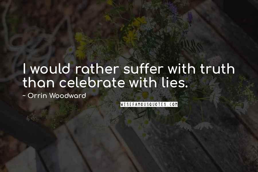 Orrin Woodward quotes: I would rather suffer with truth than celebrate with lies.