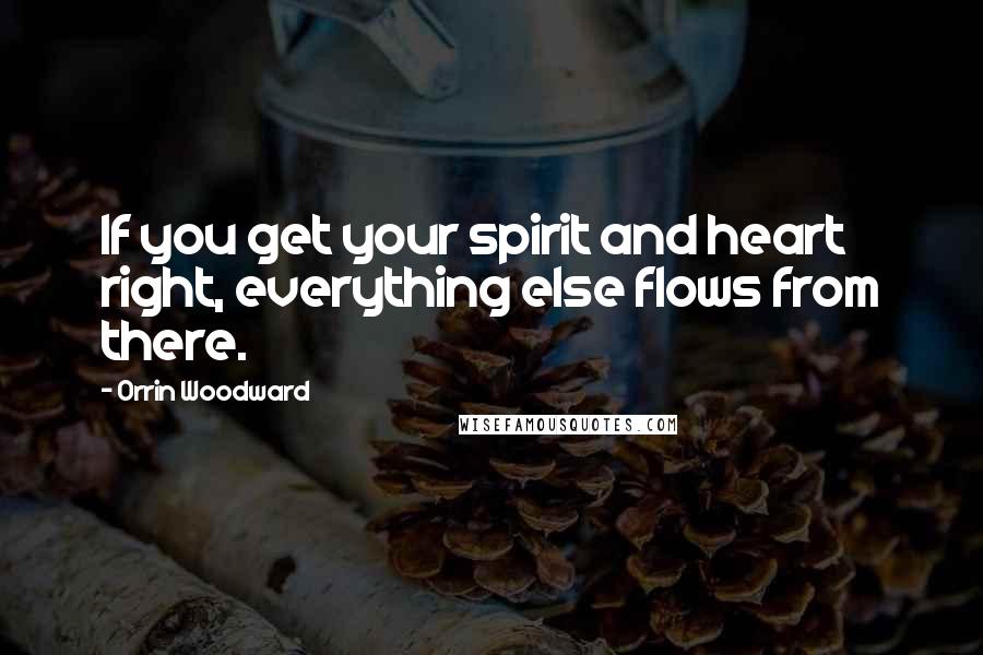 Orrin Woodward quotes: If you get your spirit and heart right, everything else flows from there.