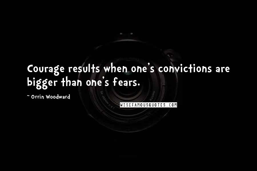 Orrin Woodward quotes: Courage results when one's convictions are bigger than one's fears.