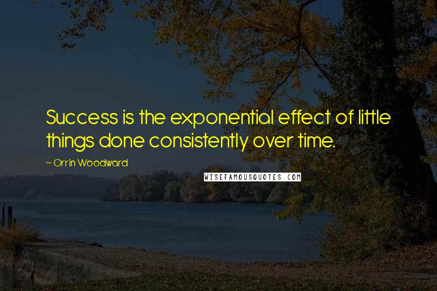 Orrin Woodward quotes: Success is the exponential effect of little things done consistently over time.