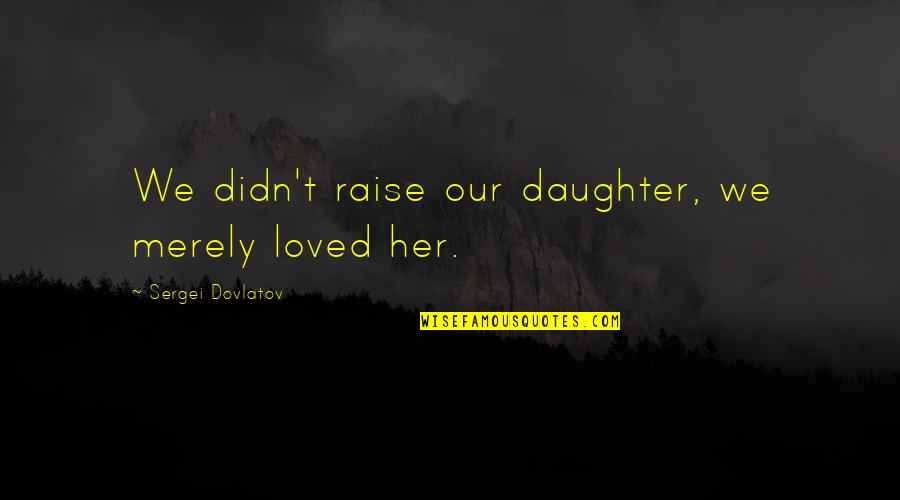 Orsaker Till Psykos Quotes By Sergei Dovlatov: We didn't raise our daughter, we merely loved Orsaker Till Psykos Quotes By Sergei Dovlatov: We didn't raise our daughter, we merely loved